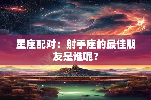 星座配对：射手座的最佳朋友是谁呢？