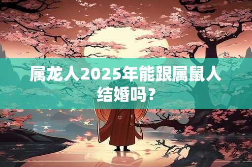 属龙人2025年能跟属鼠人结婚吗？