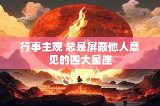 行事主观 总是屏蔽他人意见的四大星座