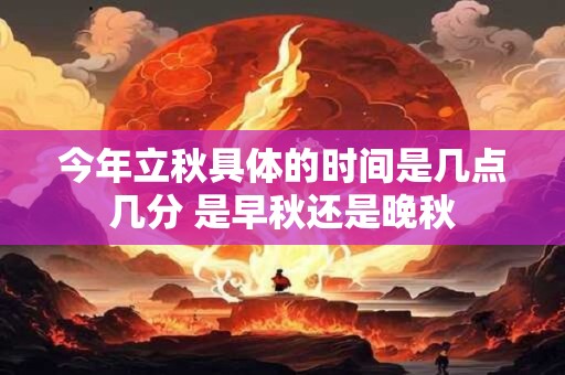 今年立秋具体的时间是几点几分 是早秋还是晚秋