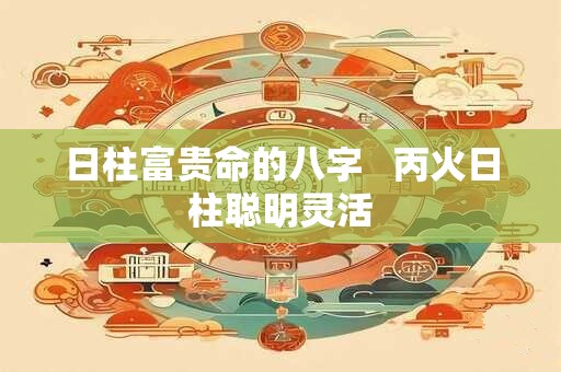 日柱富贵命的八字   丙火日柱聪明灵活