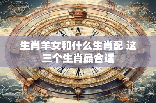 生肖羊女和什么生肖配 这三个生肖最合适
