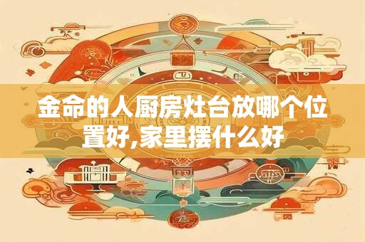 详细阅读:金命的人厨房灶台放哪个位置好,家里摆什么好 金命的人厨房灶台放哪个位置好,家里摆什么好