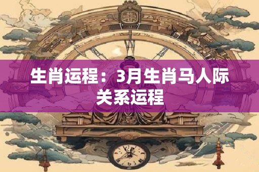 生肖运程:3月生肖马人际关系运程 生肖运程:3月生肖马人际关系运程