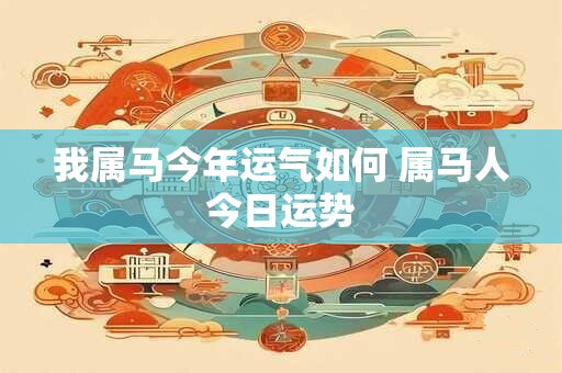 我属马今年运气如何 属马人今日运势