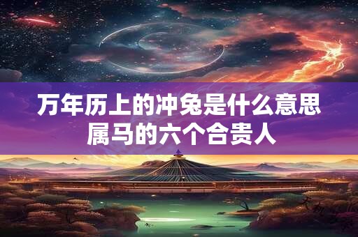 万年历上的冲兔是什么意思 属马的六个合贵人