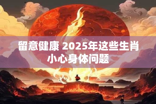 留意健康 2025年这些生肖小心身体问题