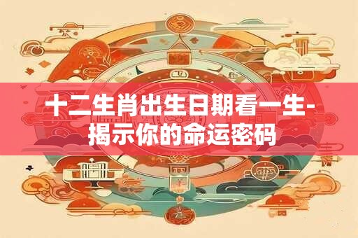 十二生肖出生日期看一生- 揭示你的命运密码