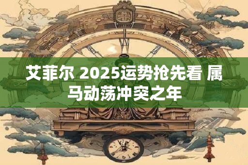 艾菲尔 2025运势抢先看 属马动荡冲突之年