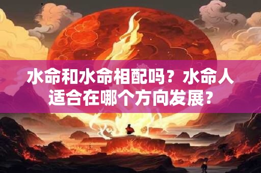 水命和水命相配吗？水命人适合在哪个方向发展？