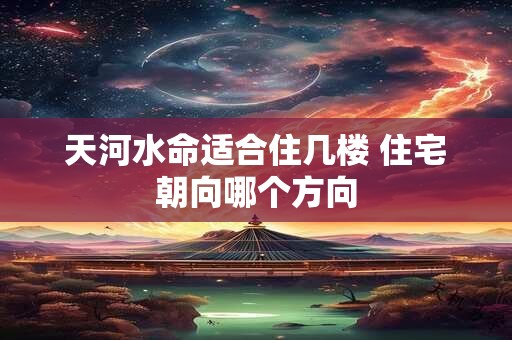 详细阅读:天河水命适合住几楼 住宅朝向哪个方向 天河水命适合住几楼 住宅朝向哪个方向