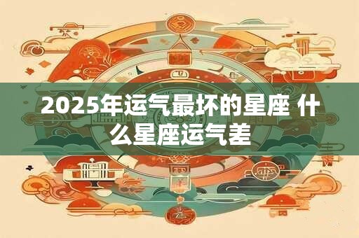 2025年运气最坏的星座 什么星座运气差