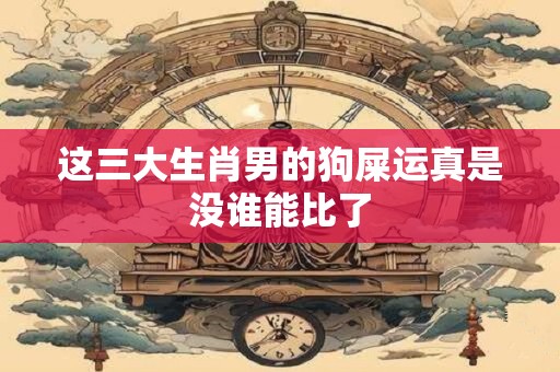 这三大生肖男的狗屎运真是没谁能比了