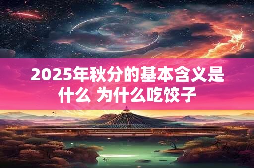 2025年秋分的基本含义是什么 为什么吃饺子