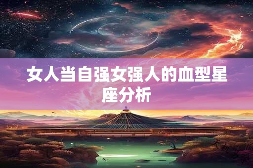 女人当自强女强人的血型星座分析