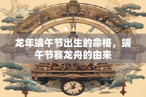 龙年端午节出生的命格，端午节赛龙舟的由来
