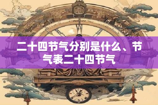 二十四节气分别是什么、节气表二十四节气