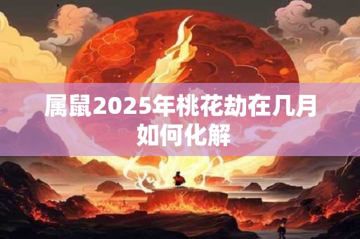 属鼠2025年桃花劫在几月 如何化解
