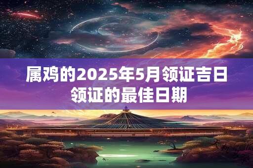 属鸡的2025年5月领证吉日 领证的最佳日期