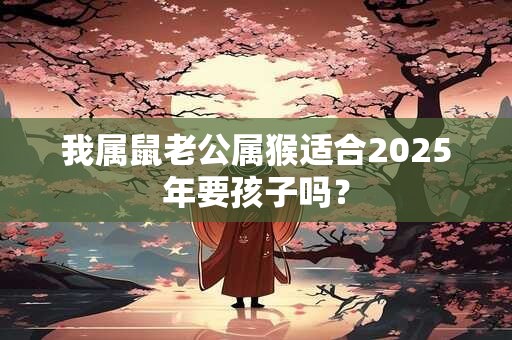 我属鼠老公属猴适合2025年要孩子吗？