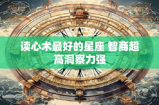 读心术最好的星座 智商超高洞察力强