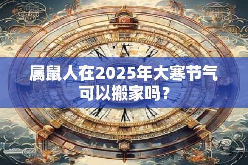 属鼠人在2025年大寒节气可以搬家吗？