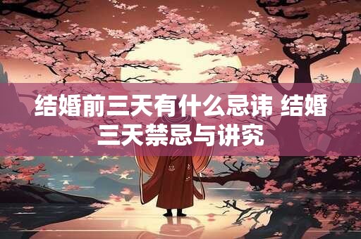 结婚前三天有什么忌讳 结婚三天禁忌与讲究
