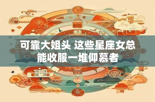 可靠大姐头 这些星座女总能收服一堆仰慕者