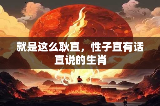 就是这么耿直，性子直有话直说的生肖