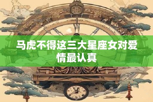 马虎不得这三大星座女对爱情最认真