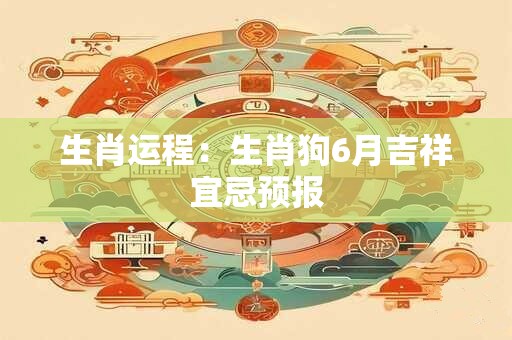 生肖运程：生肖狗6月吉祥宜忌预报