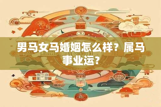 男马女马婚姻怎么样？属马事业运？