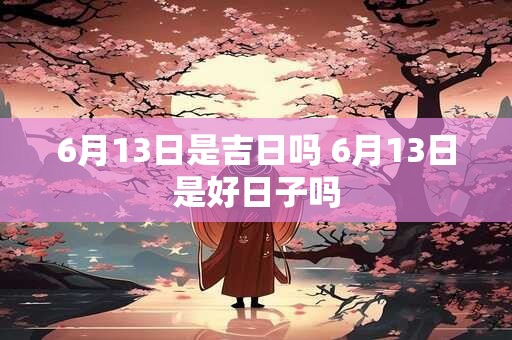 6月13日是吉日吗 6月13日是好日子吗