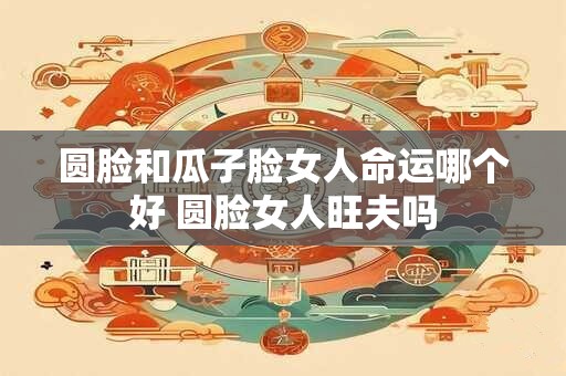 圆脸和瓜子脸女人命运哪个好 圆脸女人旺夫吗