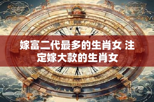 嫁富二代最多的生肖女 注定嫁大款的生肖女