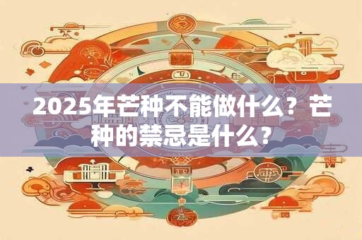 2025年芒种不能做什么？芒种的禁忌是什么？
