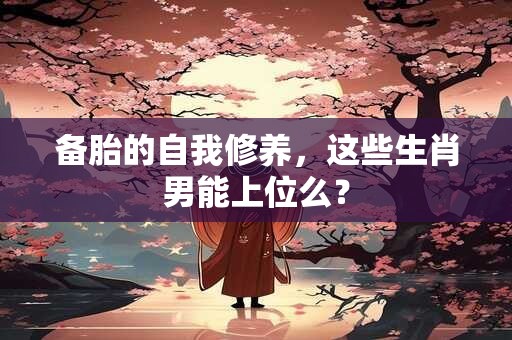 备胎的自我修养，这些生肖男能上位么？