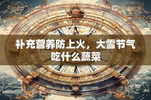 补充营养防上火，大雪节气吃什么蔬菜