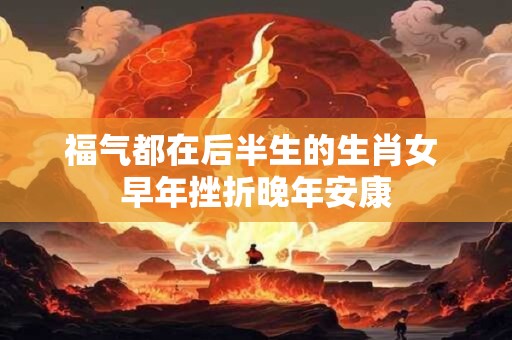 福气都在后半生的生肖女 早年挫折晚年安康