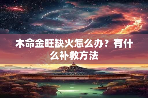 木命金旺缺火怎么办？有什么补救方法