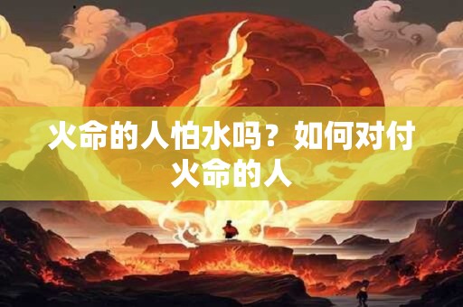 火命的人怕水吗？如何对付火命的人