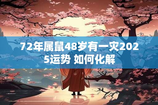 72年属鼠48岁有一灾2025运势 如何化解