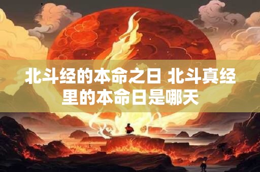 北斗经的本命之日 北斗真经里的本命日是哪天