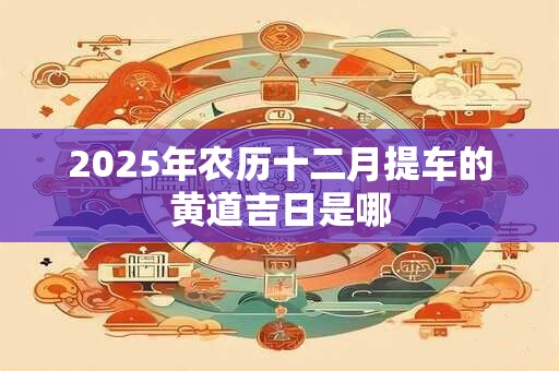 2025年农历十二月提车的黄道吉日是哪