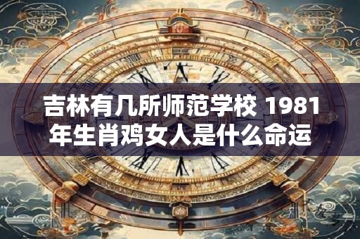 吉林有几所师范学校 1981年生肖鸡女人是什么命运