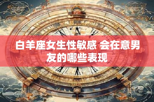 白羊座女生性敏感 会在意男友的哪些表现