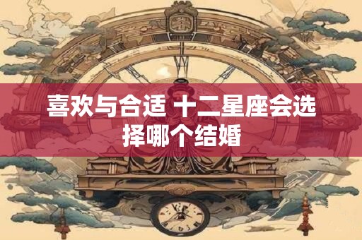 详细阅读:喜欢与合适 十二星座会选择哪个结婚 喜欢与合适 十二星座会选择哪个结婚
