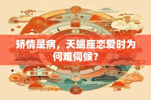 矫情是病，天蝎座恋爱时为何难伺候？