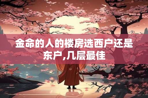 金命的人的楼房选西户还是东户,几层最佳