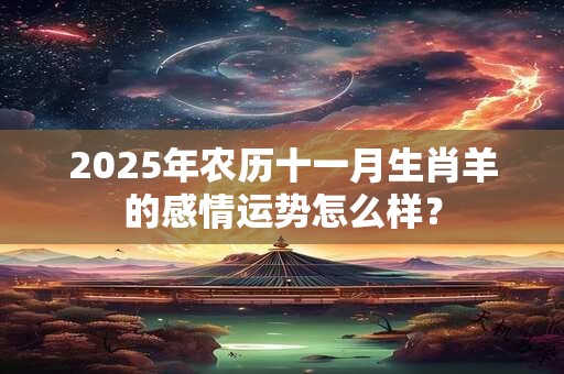 2025年农历十一月生肖羊的感情运势怎么样？